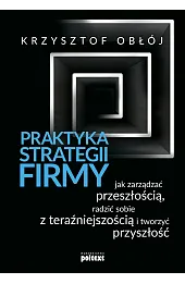 Praktyka strategii firmy. Jak zarządzać przeszłością, radzić sobie z teraźniejszością i tworzyć przy