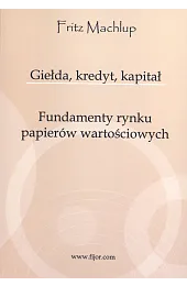 Giełda, kredyt, kapitał. Fundamenty rynku papierów,Machlup Fritz