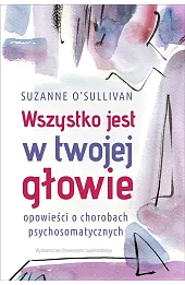 Wszystko jest w twojej głowie. Opowieści o chorobach psychosomatycznych