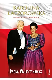Karolina Kaczorowska. Pierwsza Dama EmigracjiWalentynowicz Iwona