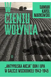 W cieniu Wołynia. Antypolska akcja OUN i UPA w Galicji Wschodniej 1943–1945