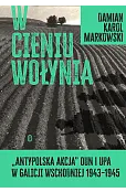 W cieniu Wołynia. Antypolska akcja OUN i UPA w Galicji Wschodniej 1943–1945