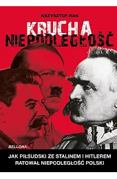 Krucha niepodległość. Jak Piłsudski ze Stalinem i Hitlerem ratował niepodległość Polski