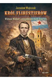 Król flibustierów. William Walker – niespokojny,Jarosław Wojtczak