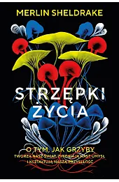 Strzępki życia. O tym, jak grzyby tworzą nasz świat, zmieniają nasz umysł i kształtują naszą przyszłość