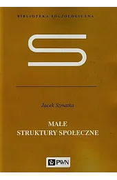 Małe struktury społeczne. Wstęp do mikrosocjologii strukturalnej