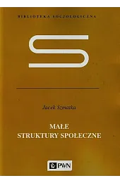 Małe struktury społeczne. Wstęp do mikrosocjologii,Jacek Szmatka