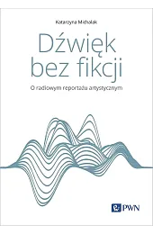 Dźwięk bez fikcji. O radiowym reportażu,Katarzyna Michalak