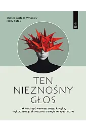 Ten nieznośny głos. Jak wyciszyć wewnętrznego krytyka wykorzystując skuteczne strategie terapeutyczn