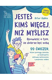 Jesteś kimś więcej, niż myślisz. 99 ćwiczeń, które pomogą dziecku w budowaniu zdrowej samooceny i pewności siebie