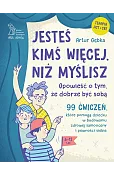 Jesteś kimś więcej, niż myślisz. 99 ćwiczeń, które pomogą dziecku w budowaniu zdrowej samooceny i pewności siebie