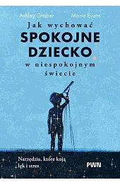 Jak wychować spokojne dziecko w niespokojnym świecie. Narzędzia, które koją lęk i stres