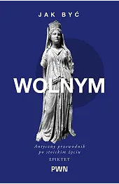 Jak być wolnym. Antyczny przewodnik po stoickim życiu