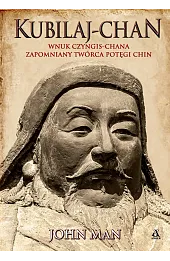 Kubilaj-chan. Wnuk Czyngis-chana – zapomniany twórca potęgi Chin