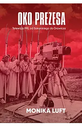 Oko prezesa. Telewizja PRL od Sokorskiego,Luft Monika