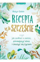 Recepta na szczęście. Czyli jak zadbać o siebie, zmniejszyć stres i cieszyć się życie