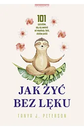 Jak żyć bez lęku. 101 sposobów, aby się uwolnić od niepokoju, fobii, ataków paniki