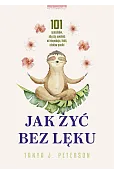 Jak żyć bez lęku. 101 sposobów, aby się uwolnić od niepokoju, fobii, ataków paniki