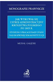 Jak wykuwał się ustrój administracyjny Królestwa Polskiego po 1815 r. Studium o pracach Rady Stanu nad rozwinięciem konstytucji
