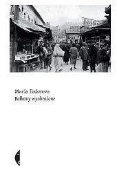 Bałkany wyobrażoneMaria Todorova