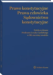 Prawo konstytucyjne - prawa człowieka - sądownictwo konstytucyjne. Dzieła wybrane Profesora Leszka Garlickiego w 80. rocznicę urodzin