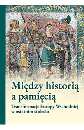 Między historią a pamięcią. Transformacje Europy Wschodniej w ostatnim stuleciu
