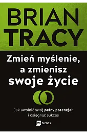 Zmień myślenie, a zmienisz swoje życie. Jak uwolnić swój pełny potencjał i osiągnąć sukces