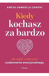 Kiedy kochasz za bardzo. Jak wyjść z labiryntu uzależnienia emocjonalnego