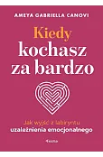 Kiedy kochasz za bardzo. Jak wyjść z labiryntu uzależnienia emocjonalnego