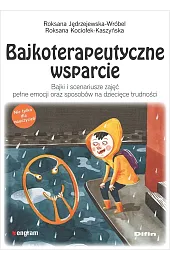 Bajkoterapeutyczne wsparcie. Bajki i scenariusze zajęć pełne emocji oraz sposobów na dziecięce trudności
