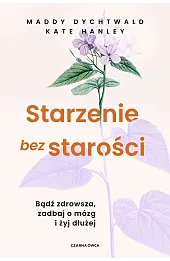 Starzenie bez starości. Bądź zdrowsza, zadbaj o mózg i żyj dłużej