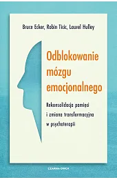 Odblokowanie mózgu emocjonalnego. Rekonsolidacja pamięci i zmiana transformacyjna w psychoterapii