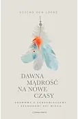 Dawna mądrość na nowe czasy. Rozmowy z uzdrawiaczami i szamanami XXI wieku