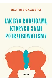 Jak być rodzicami, których sami potrzebowaliśmyBeatriz Cazurro