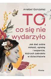 To, co się nie wydarzyło. Jak dać sobie miłość, opiekę i wsparcie, których zabrakło w dzieciństwie