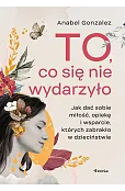 To, co się nie wydarzyło. Jak dać sobie miłość, opiekę i wsparcie, których zabrakło w dzieciństwie