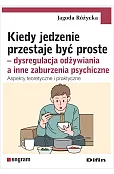 Kiedy jedzenie przestaje być proste. Dysregulacja odżywiania a inne zaburzenia psychiczne. Aspekty teoretyczne i praktyczne