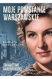 Moje Powstanie Warszawskie. Świadectwo sanitariuszkiGancarczyk Barbara