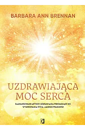 Uzdrawiająca moc serca. Moja osobista podróż i zaawansowane metody uzdrawiania, prowadzące do wykreowania życia jakiego pragniesz