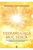 Uzdrawiająca moc serca. Moja osobista podróż i zaawansowane metody uzdrawiania, prowadzące do wykreowania życia jakiego pragniesz