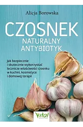 Czosnek - naturalny antybiotyk. Jak bezpiecznie i skutecznie wykorzystać jego lecznicze właściwości w kuchni, kosmetyce i domowej terapii