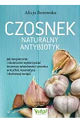 Czosnek - naturalny antybiotyk. Jak bezpiecznie i skutecznie wykorzystać jego lecznicze właściwości w kuchni, kosmetyce i domowej terapii