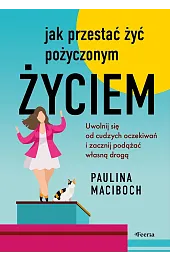 Jak przestać żyć pożyczonym życiem. Uwolnij się od cudzych oczekiwań i zacznij podążać własną drogą