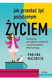 Jak przestać żyć pożyczonym życiem. Uwolnij,Maciboch Paulina