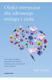 Olejki eteryczne dla zdrowego mózgu. Jak w pięciu krokach poprawić stan zdrowia, niwelując stres, bezsenność i stany zapalne