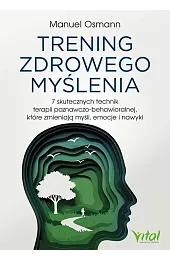 Trening zdrowego myślenia. 7 skutecznych technik terapii poznawczo-behawioralnej, które zmieniają myśli, emocje i nawyki