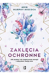 Zaklęcia ochronne. Jak pozbyć się negatywnej,Arin Murphy-Hiscock