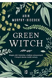 Green Witch. Magia ziół, kwiatów, olejków eterycznych i innych darów matki natury
