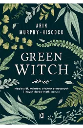 Green Witch. Magia ziół, kwiatów, olejków,Arin Murphy-Hiscock
